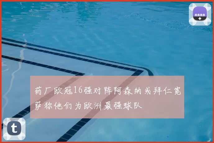 药厂欧冠16强对阵阿森纳或拜仁宽萨称他们为欧洲最强球队