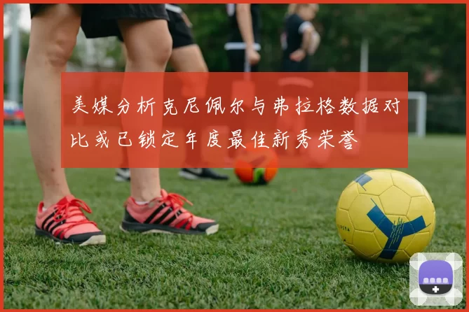 美媒分析克尼佩尔与弗拉格数据对比或已锁定年度最佳新秀荣誉