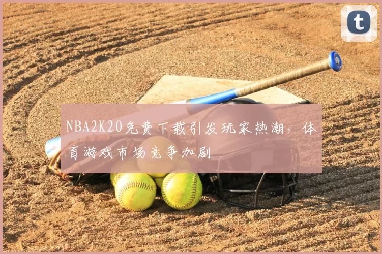 NBA2K20免费下载引发玩家热潮，体育游戏市场竞争加剧