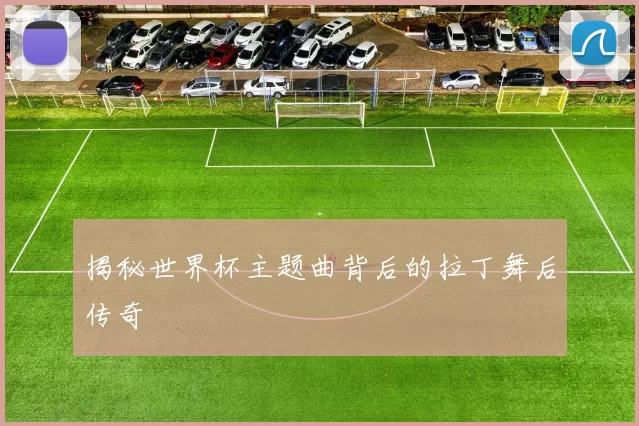 揭秘世界杯主题曲背后的拉丁舞后传奇