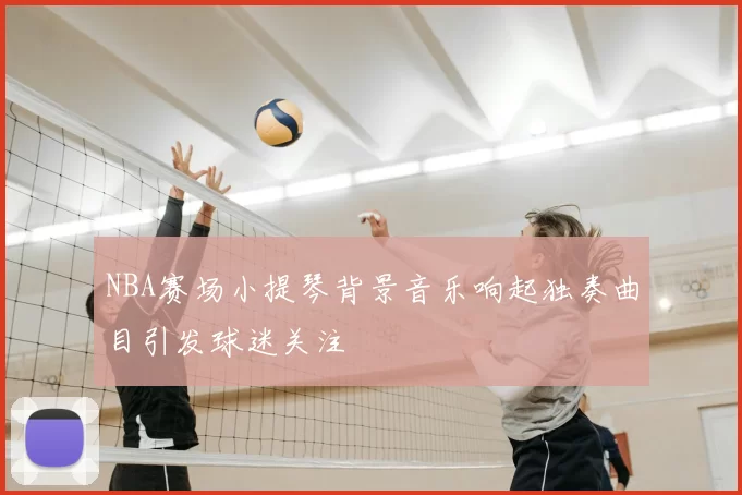 NBA赛场小提琴背景音乐响起独奏曲目引发球迷关注