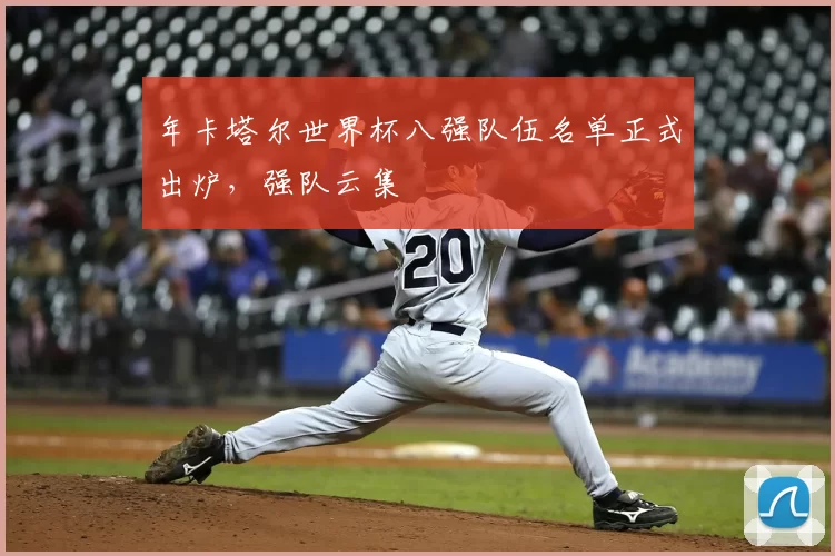 年卡塔尔世界杯八强队伍名单正式出炉,强队云集