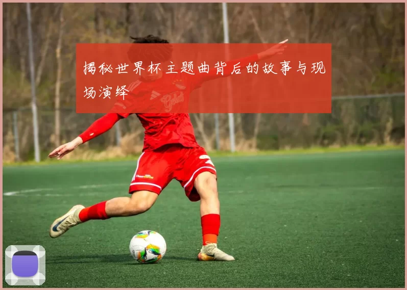 揭秘世界杯主题曲背后的故事与现场演绎