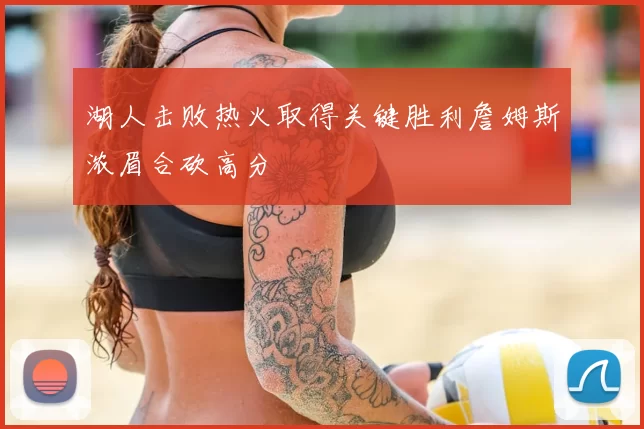 湖人击败热火取得关键胜利詹姆斯浓眉合砍高分