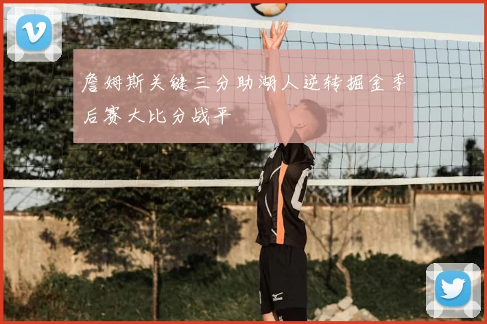 詹姆斯关键三分助湖人逆转掘金季后赛大比分战平
