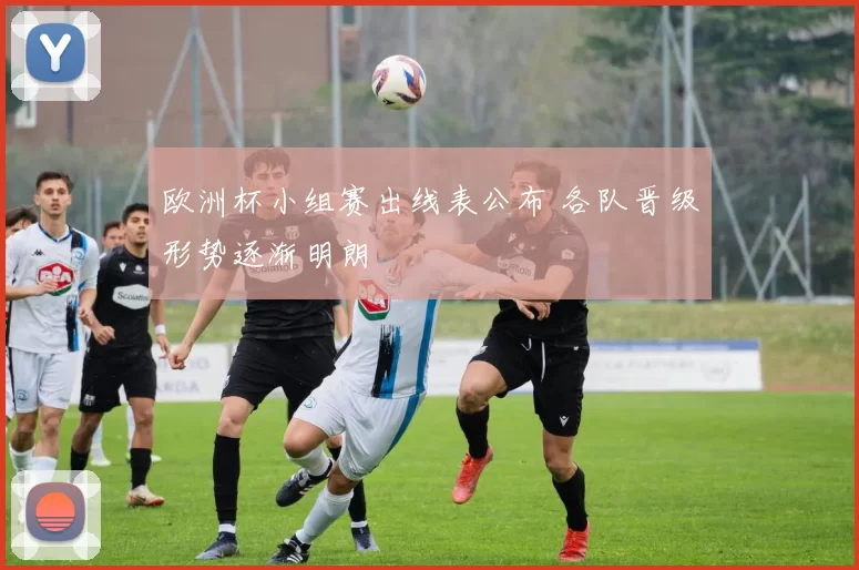 欧洲杯小组赛出线表公布 各队晋级形势逐渐明朗
