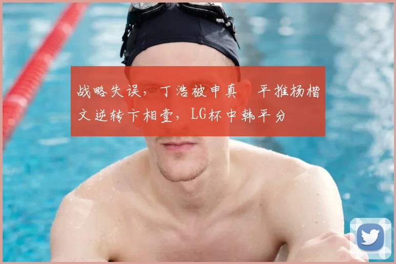 战略失误,丁浩被申真谞平推杨楷文逆转卞相壹,LG杯中韩平分
