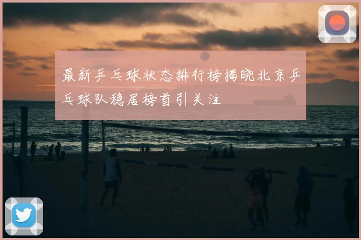 最新乒乓球状态排行榜揭晓北京乒乓球队稳居榜首引关注
