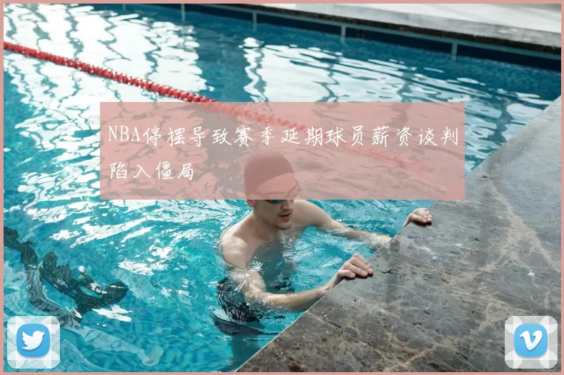 NBA停摆导致赛季延期球员薪资谈判陷入僵局