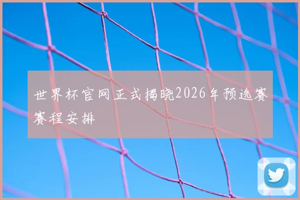 世界杯官网正式揭晓2026年预选赛赛程安排
