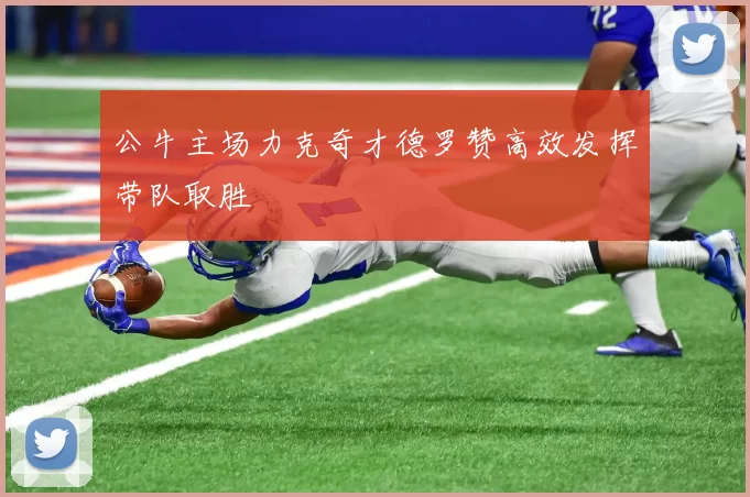 公牛主场力克奇才德罗赞高效发挥带队取胜