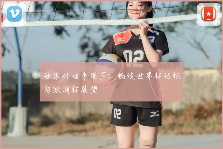 独家对话李丽莎:畅谈世界杯记忆与欧洲杯展望