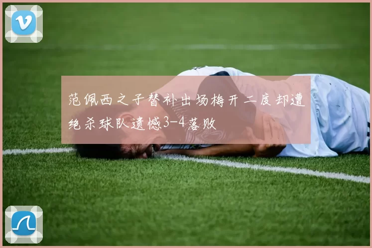 范佩西之子替补出场梅开二度却遭绝杀球队遗憾3-4落败
