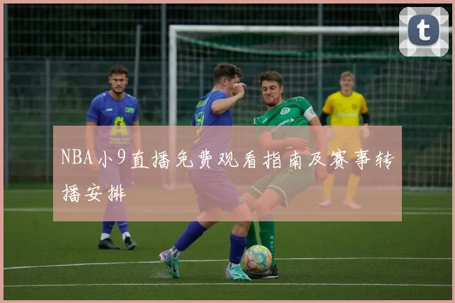 NBA小9直播免费观看指南及赛事转播安排
