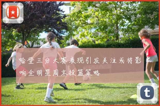 哈登三分大赛表现引发关注或将影响全明星周末投篮策略