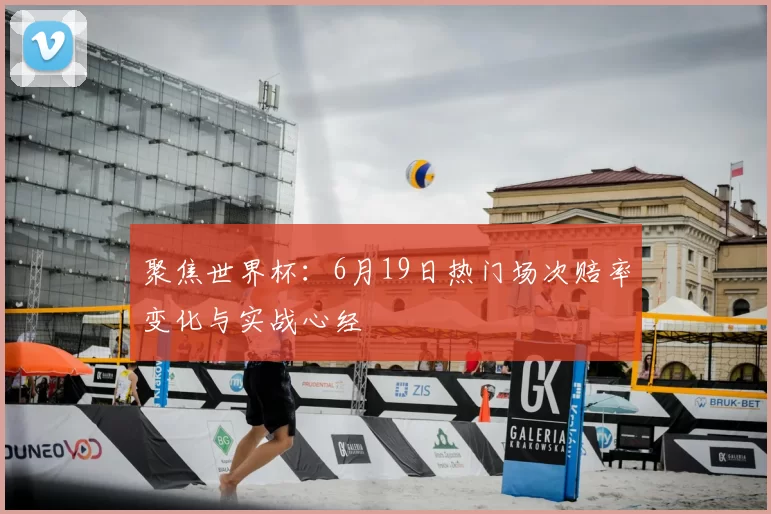 聚焦世界杯：6月19日热门场次赔率变化与实战心经