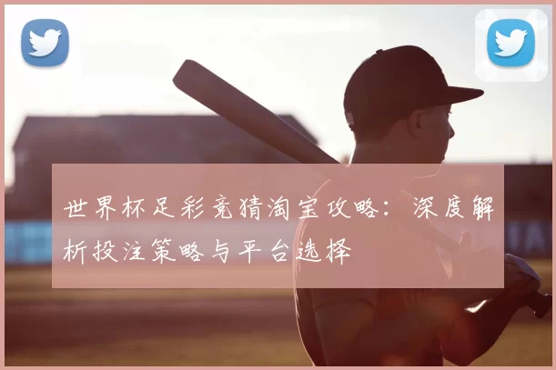 世界杯足彩竞猜淘宝攻略:深度解析投注策略与平台选择