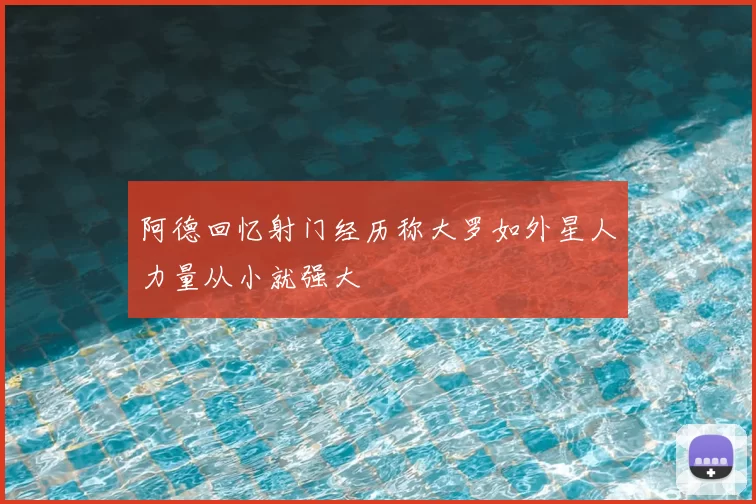 阿德回忆射门经历称大罗如外星人力量从小就强大
