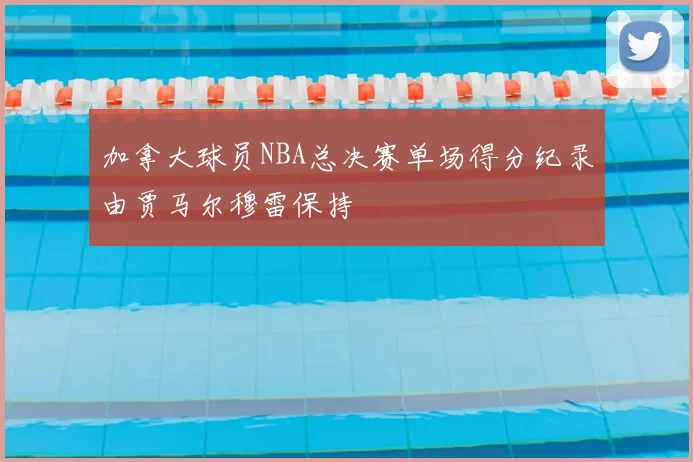 加拿大球员NBA总决赛单场得分纪录由贾马尔穆雷保持