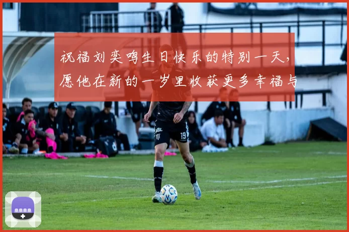 祝福刘奕鸣生日快乐的特别一天，愿他在新的一岁里收获更多幸福与成功