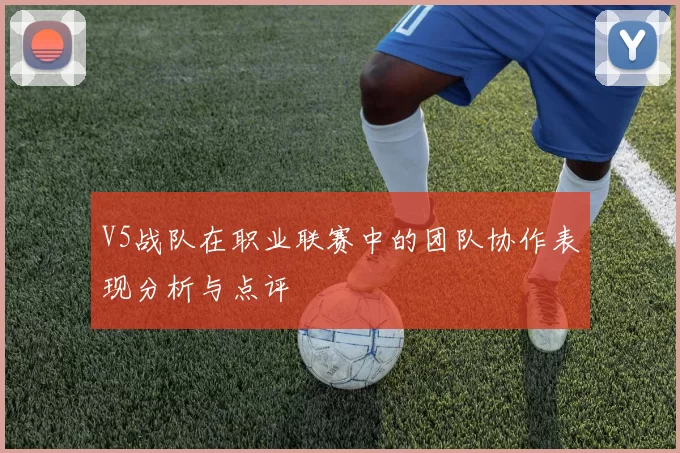 V5战队在职业联赛中的团队协作表现分析与点评