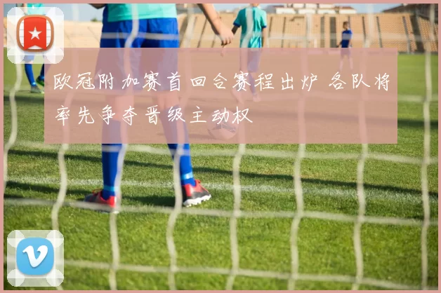 欧冠附加赛首回合赛程出炉 各队将率先争夺晋级主动权