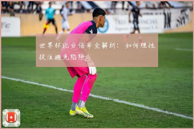 世界杯比分倍率全解析：如何理性投注避免陷阱