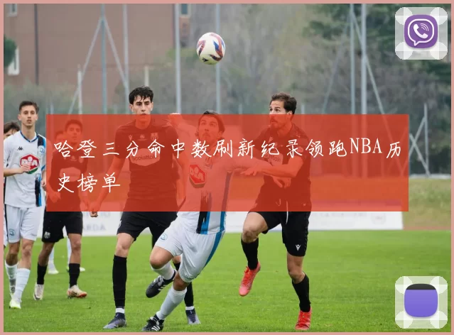 哈登三分命中数刷新纪录领跑NBA历史榜单