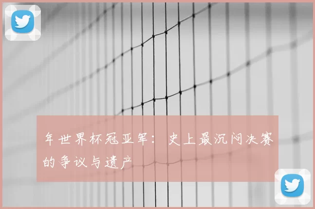 年世界杯冠亚军:史上最沉闷决赛的争议与遗产
