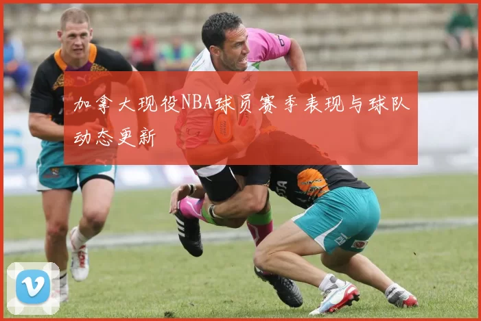 加拿大现役NBA球员赛季表现与球队动态更新