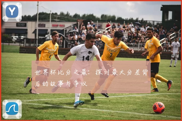 世界杯比分之最：探讨最大分差背后的故事与争议