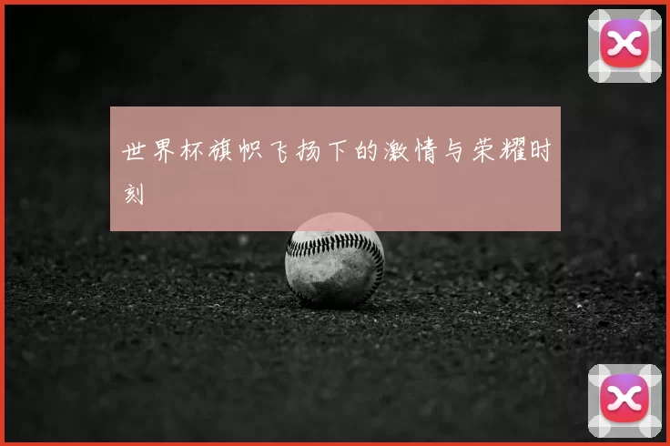 世界杯旗帜飞扬下的激情与荣耀时刻