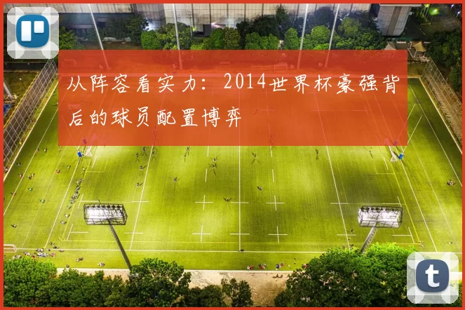 从阵容看实力:2014世界杯豪强背后的球员配置博弈
