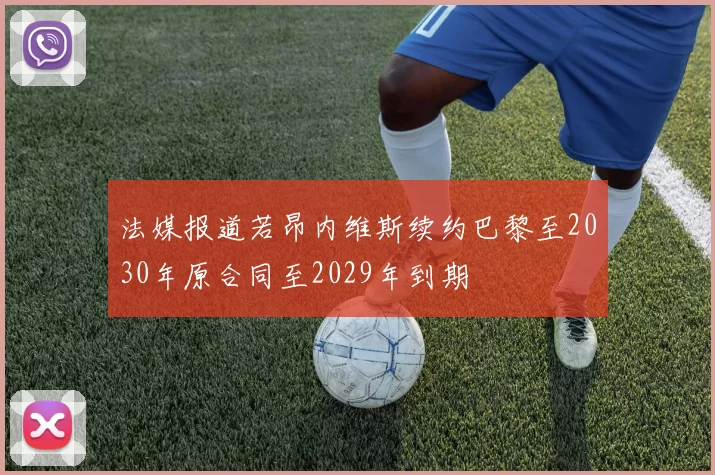 法媒报道若昂内维斯续约巴黎至2030年原合同至2029年到期