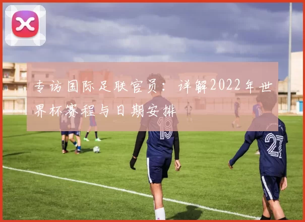专访国际足联官员:详解2022年世界杯赛程与日期安排