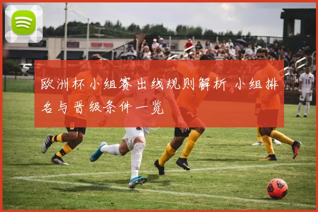 欧洲杯小组赛出线规则解析 小组排名与晋级条件一览