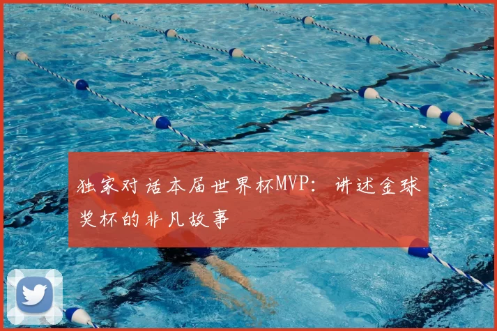 独家对话本届世界杯MVP:讲述金球奖杯的非凡故事