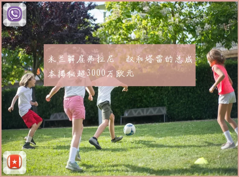 米兰解雇弗拉尼囧叔和塔雷的总成本揭秘超3000万欧元
