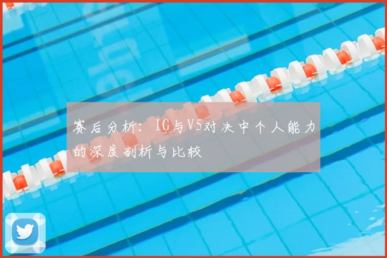 赛后分析：IG与V5对决中个人能力的深度剖析与比较