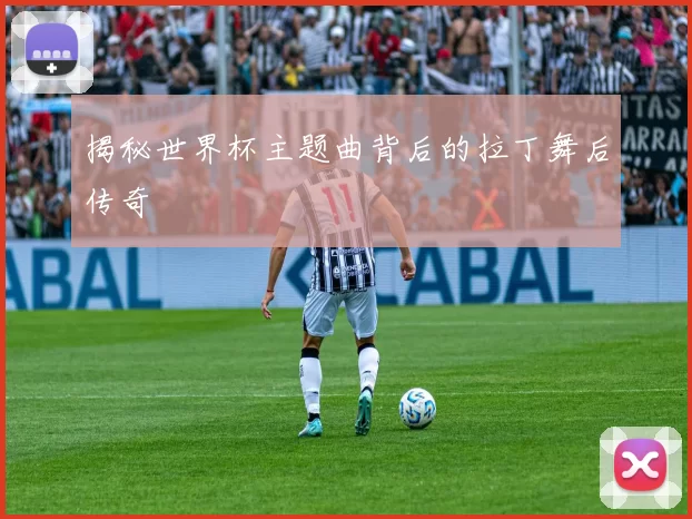 揭秘世界杯主题曲背后的拉丁舞后传奇