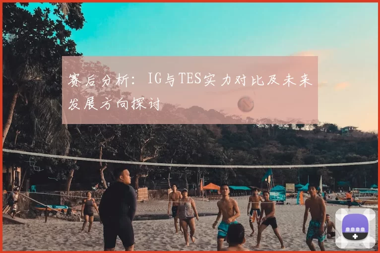 赛后分析：IG与TES实力对比及未来发展方向探讨