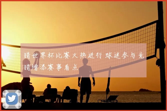 猜世界杯比赛火热进行 球迷参与竞猜增添赛事看点