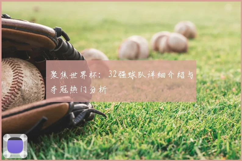 聚焦世界杯：32强球队详细介绍与夺冠热门分析