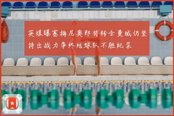英媒曝塞梅尼奥即将转会曼城仍坚持出战力争终结球队不胜纪录