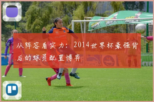 从阵容看实力:2014世界杯豪强背后的球员配置博弈