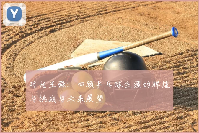 对话王强：回顾乒乓球生涯的辉煌与挑战与未来展望