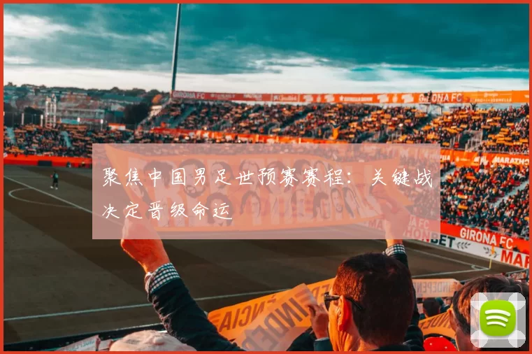 聚焦中国男足世预赛赛程：关键战决定晋级命运