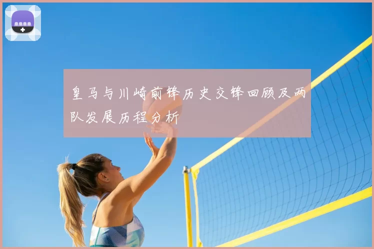 皇马与川崎前锋历史交锋回顾及两队发展历程分析