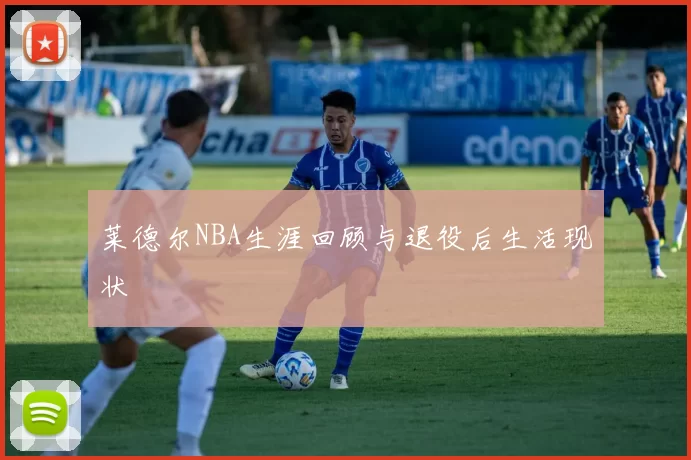 莱德尔NBA生涯回顾与退役后生活现状