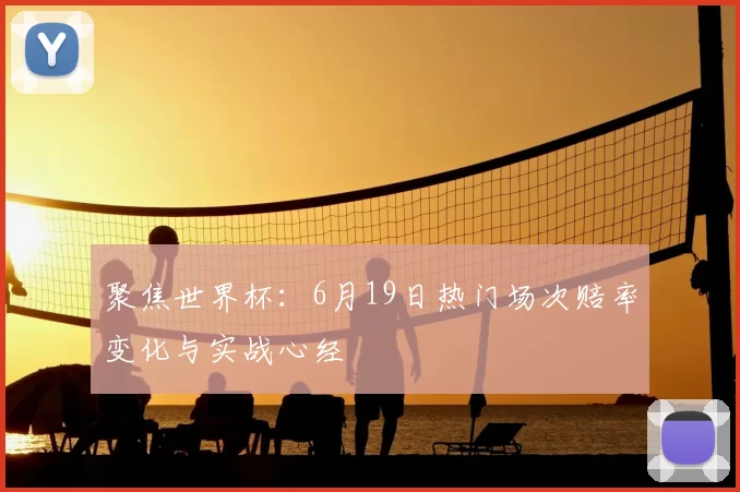 聚焦世界杯：6月19日热门场次赔率变化与实战心经